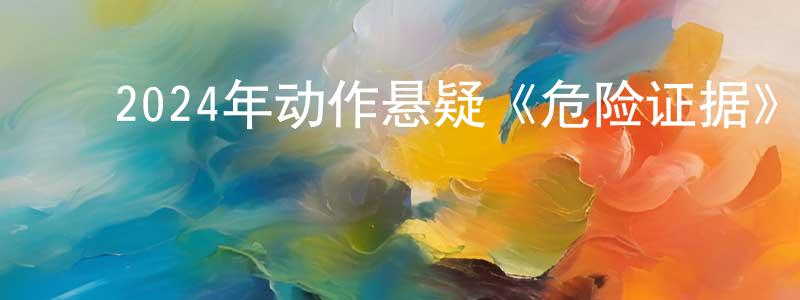 ﻿博士龙的网络影视资源,﻿2024年动作悬疑《危险证据》HD国语中字迅雷下载_电影天堂